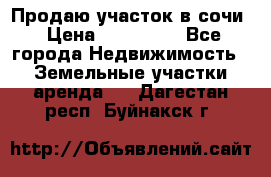 Продаю участок в сочи › Цена ­ 700 000 - Все города Недвижимость » Земельные участки аренда   . Дагестан респ.,Буйнакск г.